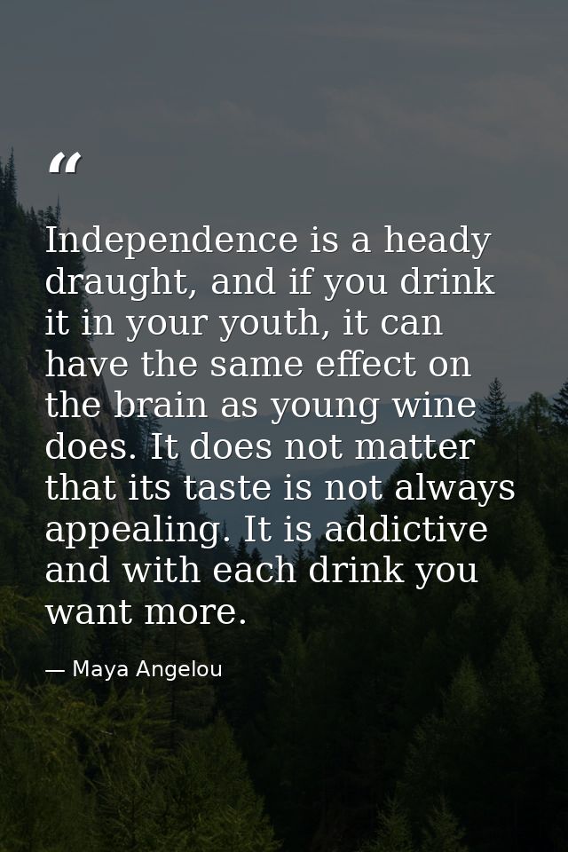 Independence is a heady draught, and if you drink it in your youth, it can have the same effect on the brain as young wi — Maya Angelou
