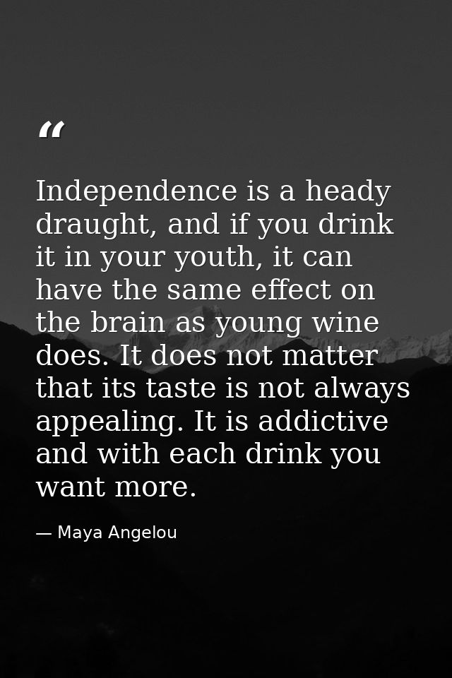 Independence is a heady draught, and if you drink it in your youth, it can have the same effect on the brain as young wi — Maya Angelou