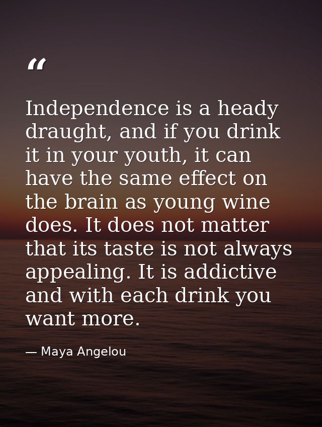 Independence is a heady draught, and if you drink it in your youth, it can have the same effect on the brain as young wi — Maya Angelou