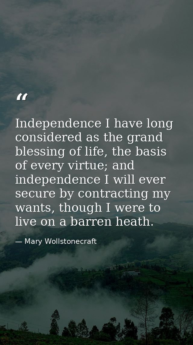 Independence I have long considered as the grand blessing of life, the basis of every virtue; and independence I will ev — Mary Wollstonecraft