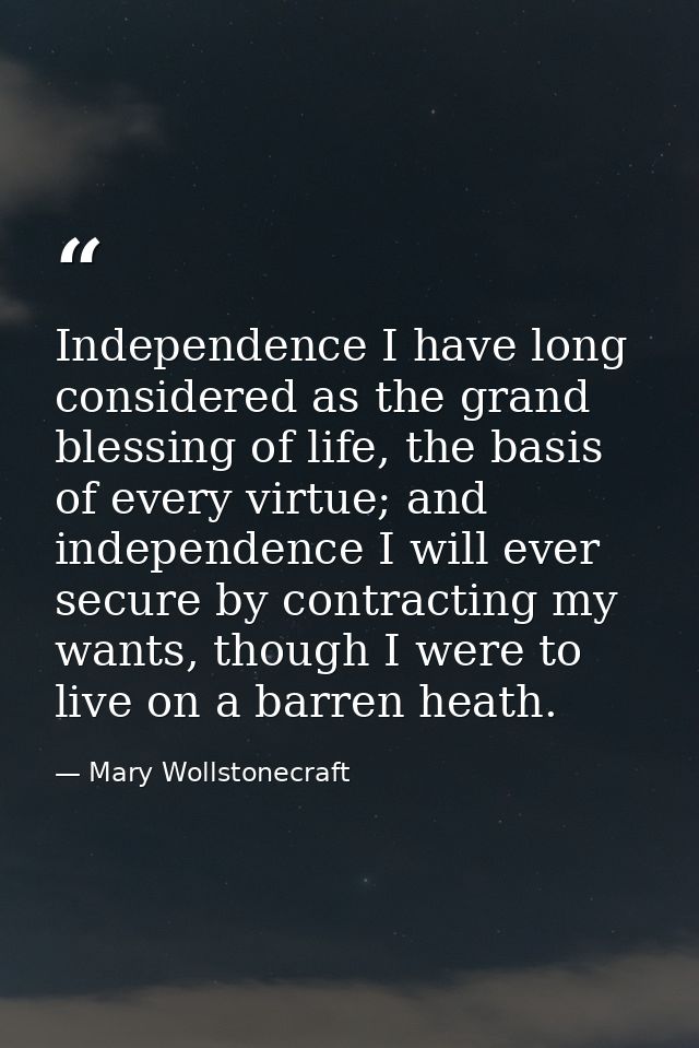 Independence I have long considered as the grand blessing of life, the basis of every virtue; and independence I will ev — Mary Wollstonecraft