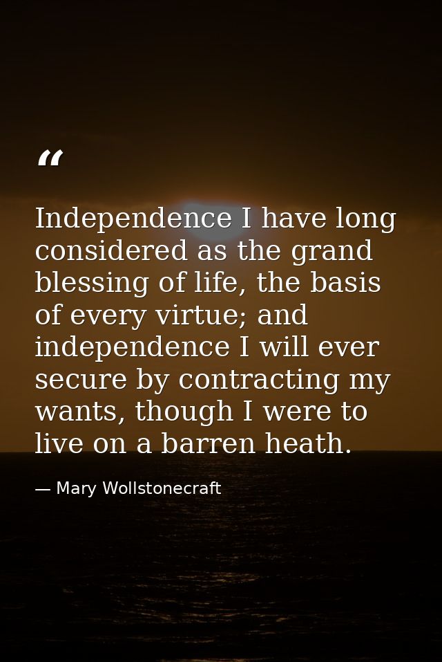 Independence I have long considered as the grand blessing of life, the basis of every virtue; and independence I will ev — Mary Wollstonecraft