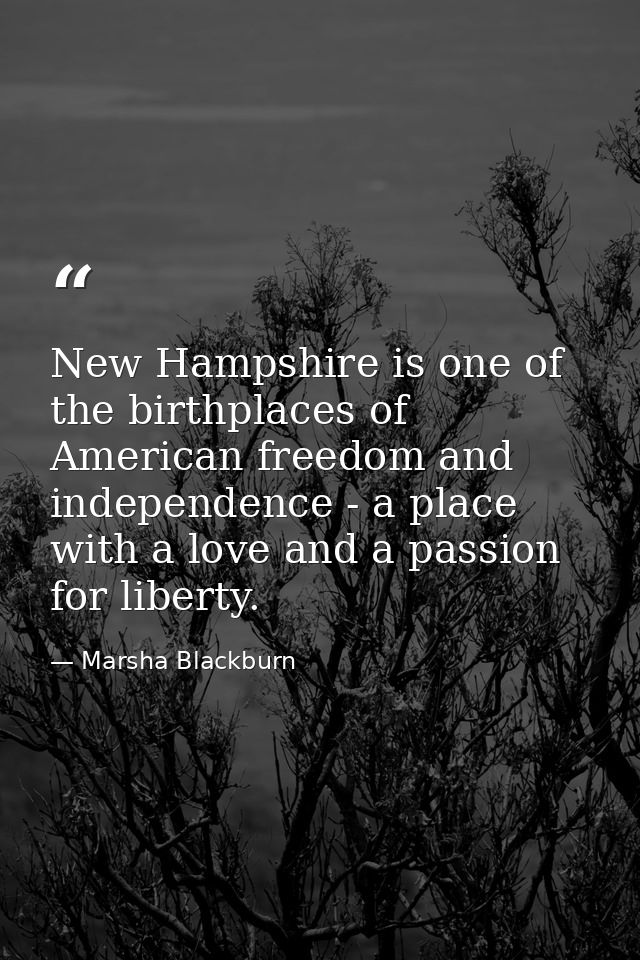 New Hampshire is one of the birthplaces of American freedom and independence - a place with a love and a passion for lib — Marsha Blackburn