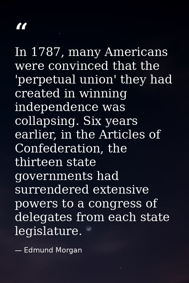 In 1787, many Americans were convinced that the 'perpetual union' they had created in winning independence was collapsin — Edmund Morgan