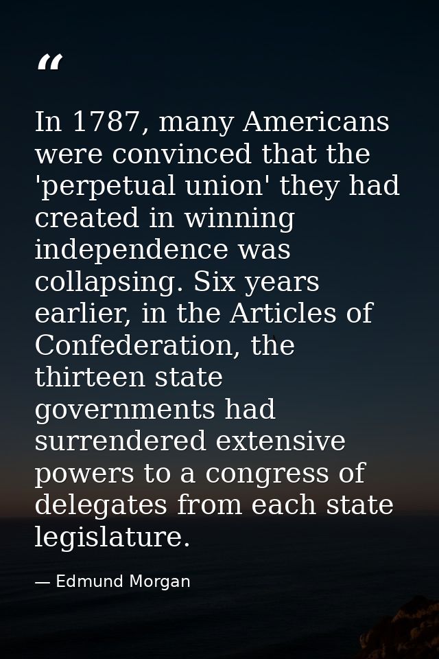In 1787, many Americans were convinced that the 'perpetual union' they had created in winning independence was collapsin — Edmund Morgan