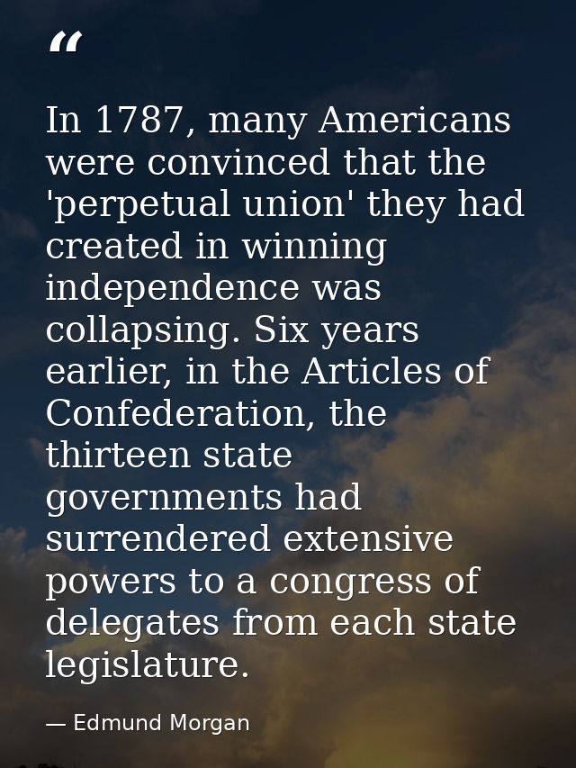 In 1787, many Americans were convinced that the 'perpetual union' they had created in winning independence was collapsin — Edmund Morgan