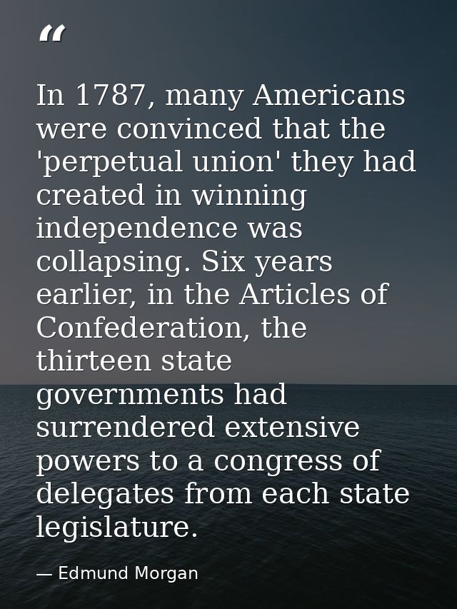 In 1787, many Americans were convinced that the 'perpetual union' they had created in winning independence was collapsin — Edmund Morgan