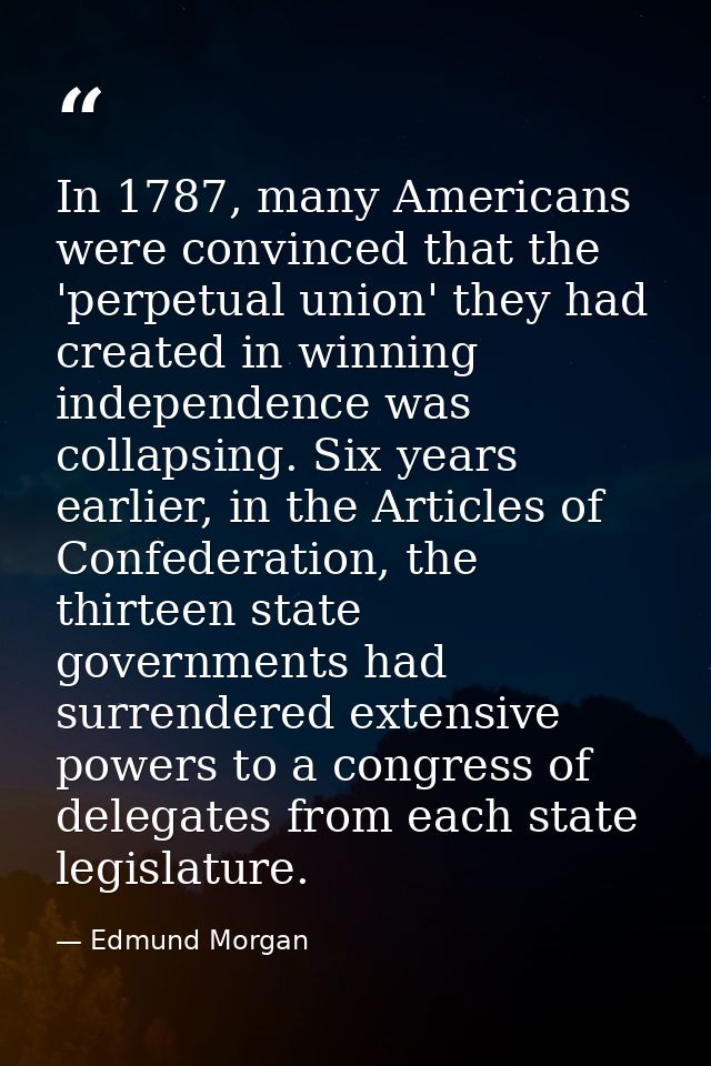 In 1787, many Americans were convinced that the 'perpetual union' they had created in winning independence was collapsin — Edmund Morgan