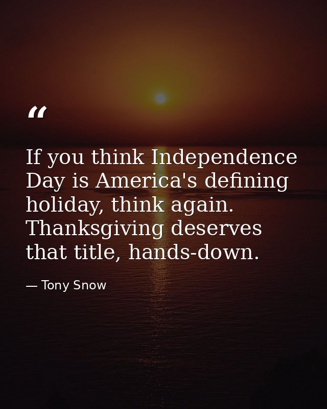 If you think Independence Day is America's defining holiday, think again. Thanksgiving deserves that title, hands-down. — Tony Snow