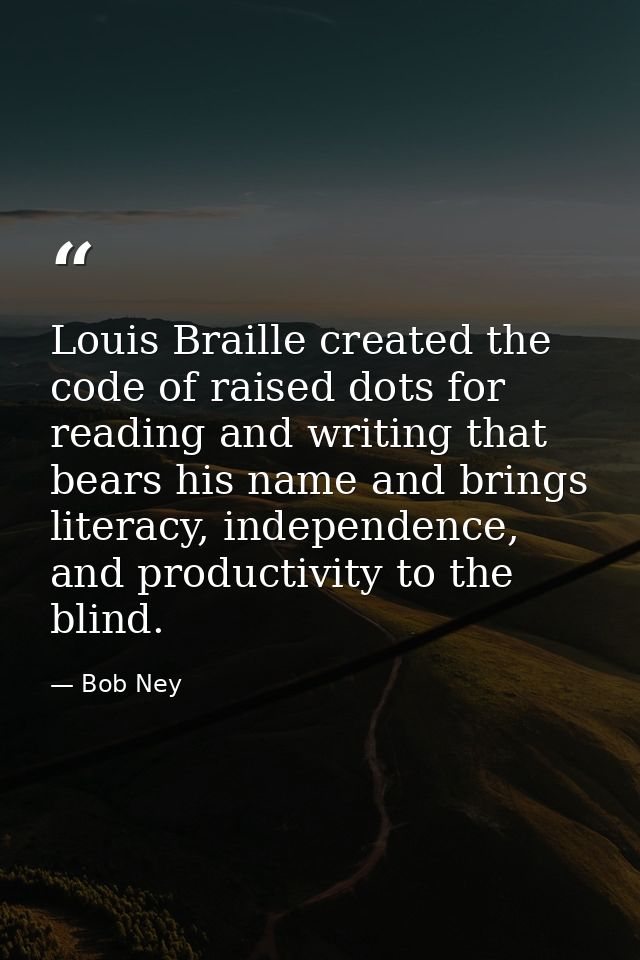 Louis Braille created the code of raised dots for reading and writing that bears his name and brings literacy, independe — Bob Ney