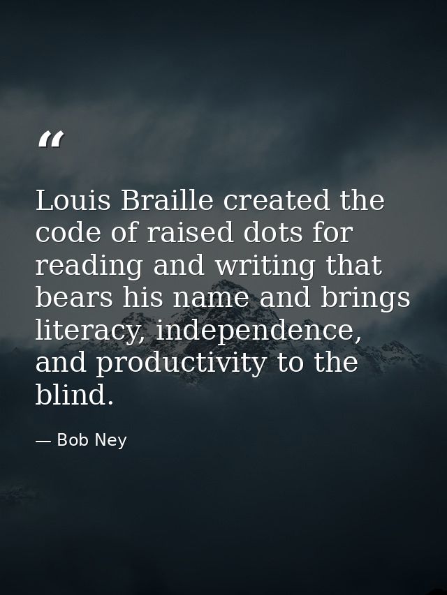 Louis Braille created the code of raised dots for reading and writing that bears his name and brings literacy, independe — Bob Ney