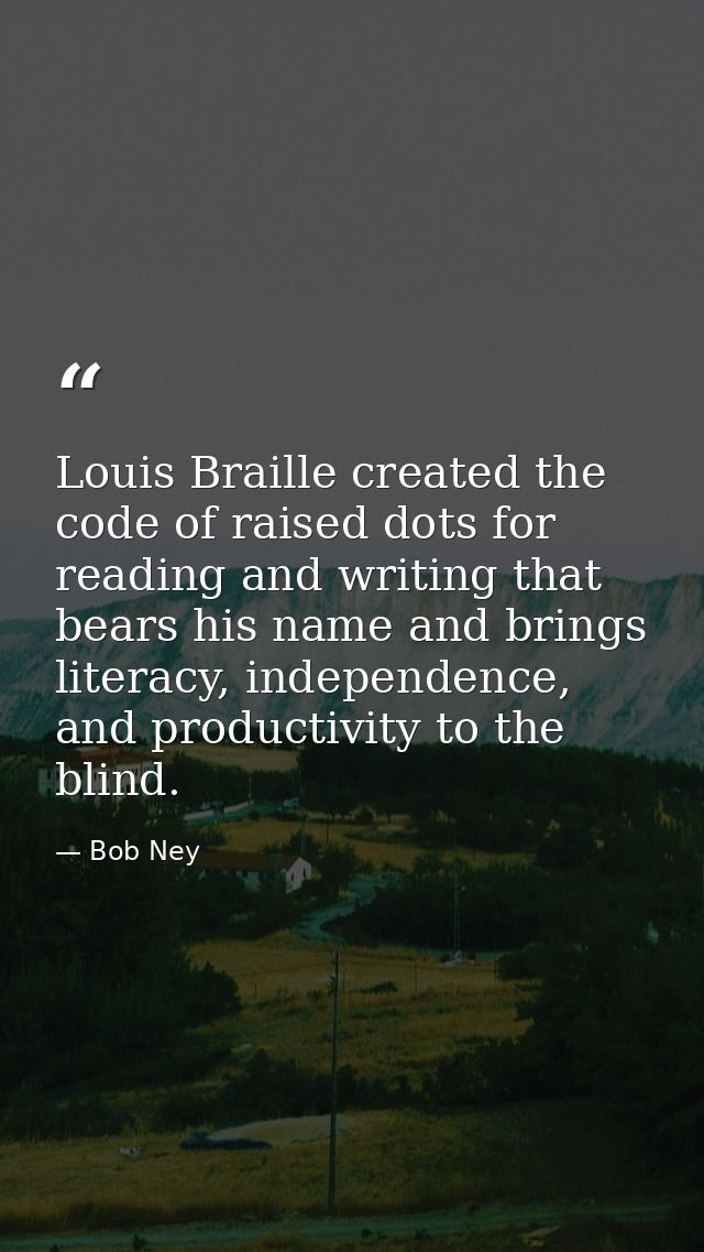 Louis Braille created the code of raised dots for reading and writing that bears his name and brings literacy, independe — Bob Ney