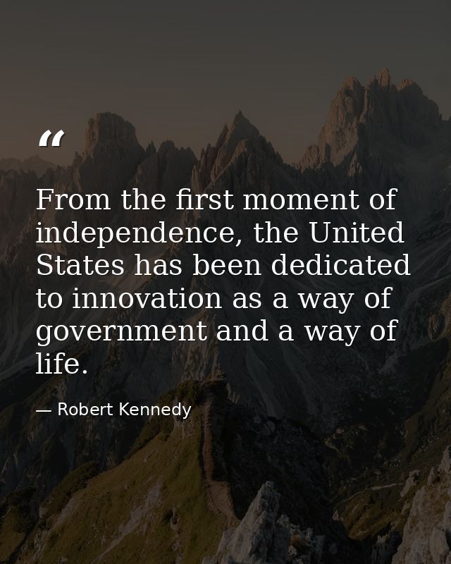 From the first moment of independence, the United States has been dedicated to innovation as a way of government and a w — Robert Kennedy
