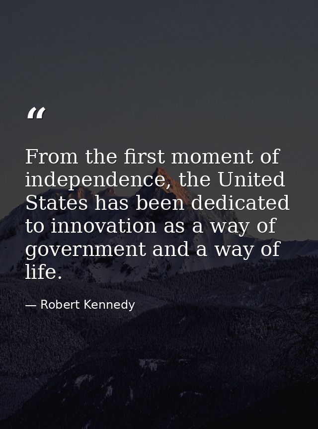 From the first moment of independence, the United States has been dedicated to innovation as a way of government and a w — Robert Kennedy