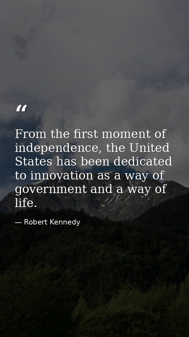 From the first moment of independence, the United States has been dedicated to innovation as a way of government and a w — Robert Kennedy