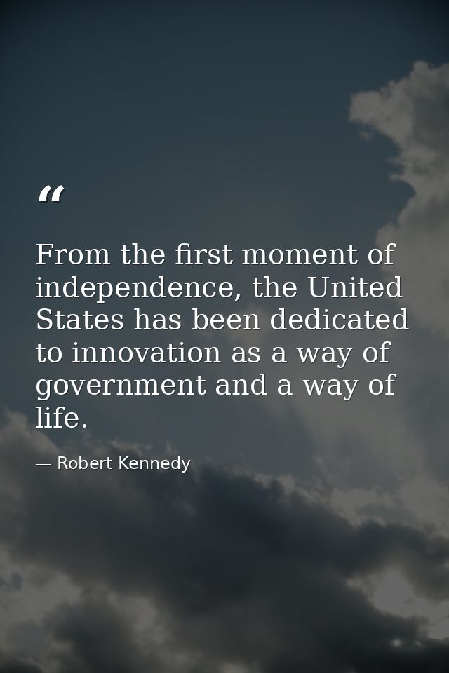 From the first moment of independence, the United States has been dedicated to innovation as a way of government and a w — Robert Kennedy