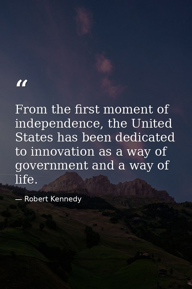 From the first moment of independence, the United States has been dedicated to innovation as a way of government and a w — Robert Kennedy