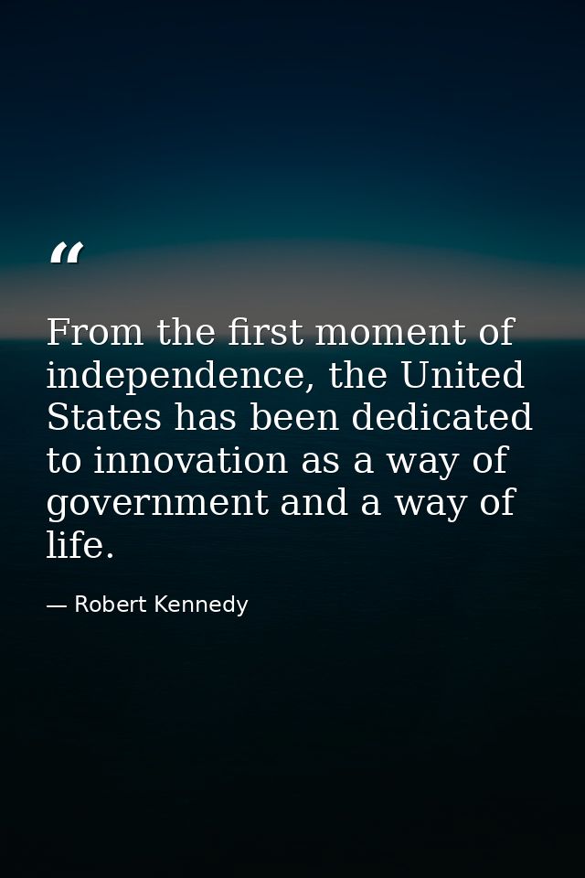 From the first moment of independence, the United States has been dedicated to innovation as a way of government and a w — Robert Kennedy