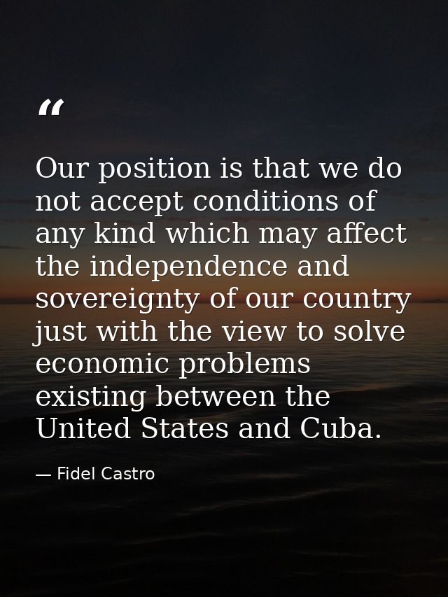 Our position is that we do not accept conditions of any kind which may affect the independence and sovereignty of our co — Fidel Castro