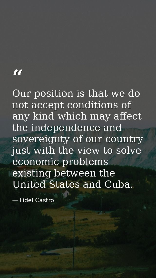 Our position is that we do not accept conditions of any kind which may affect the independence and sovereignty of our co — Fidel Castro
