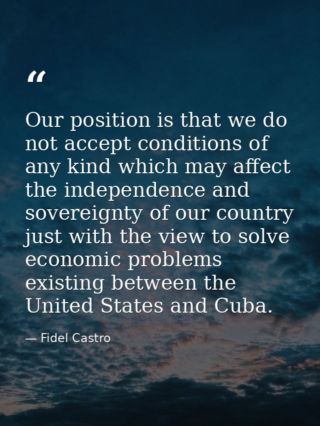 Our position is that we do not accept conditions of any kind which may affect the independence and sovereignty of our co — Fidel Castro