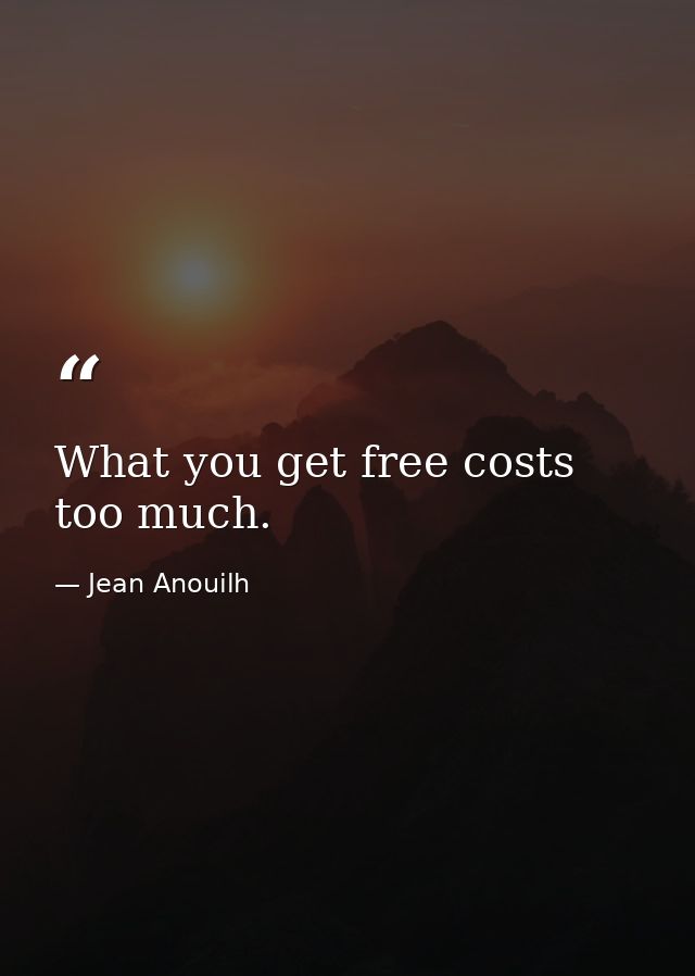 What you get free costs too much. — Jean Anouilh