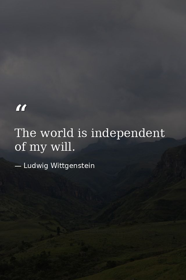 The world is independent of my will. — Ludwig Wittgenstein