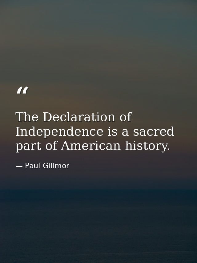 The Declaration of Independence is a sacred part of American history. — Paul Gillmor