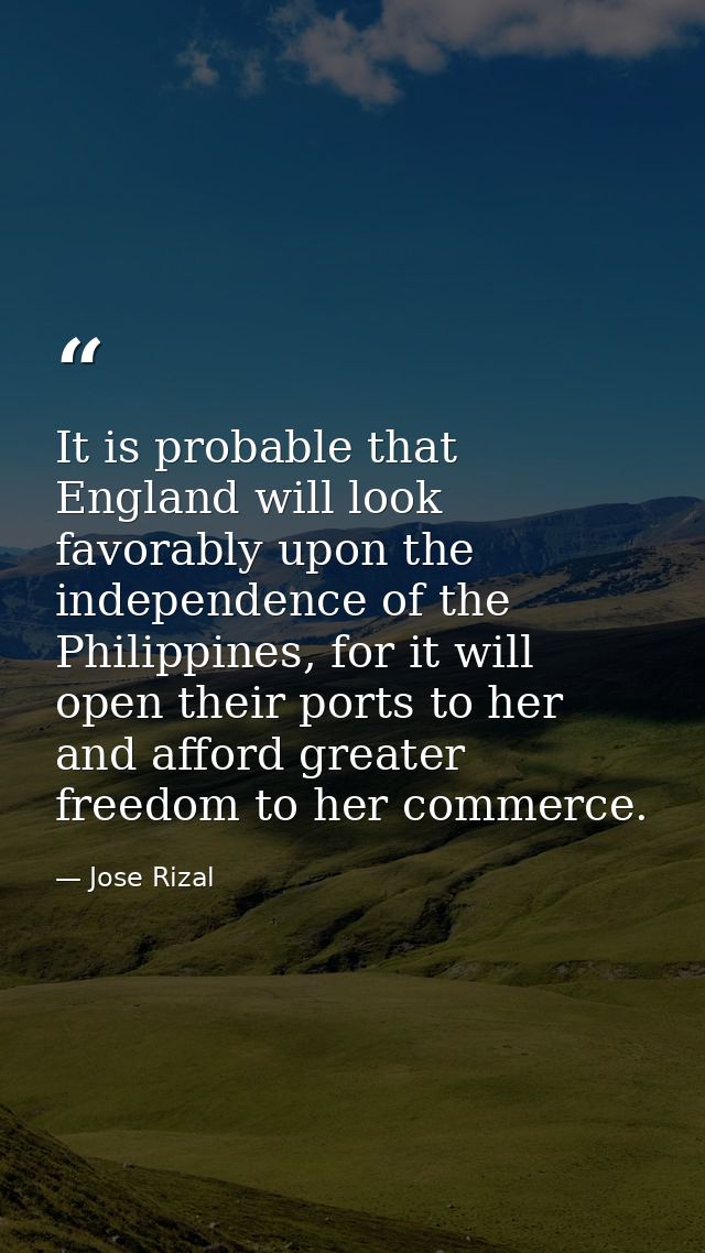 It is probable that England will look favorably upon the independence of the Philippines, for it will open their ports t — Jose Rizal
