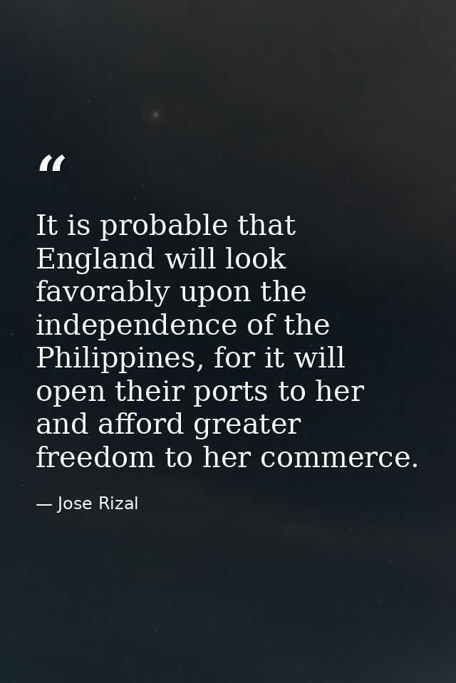It is probable that England will look favorably upon the independence of the Philippines, for it will open their ports t — Jose Rizal