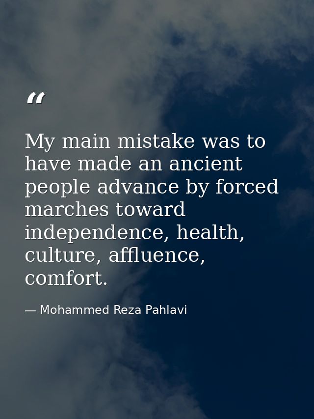 My main mistake was to have made an ancient people advance by forced marches toward independence, health, culture, afflu — Mohammed Reza Pahlavi