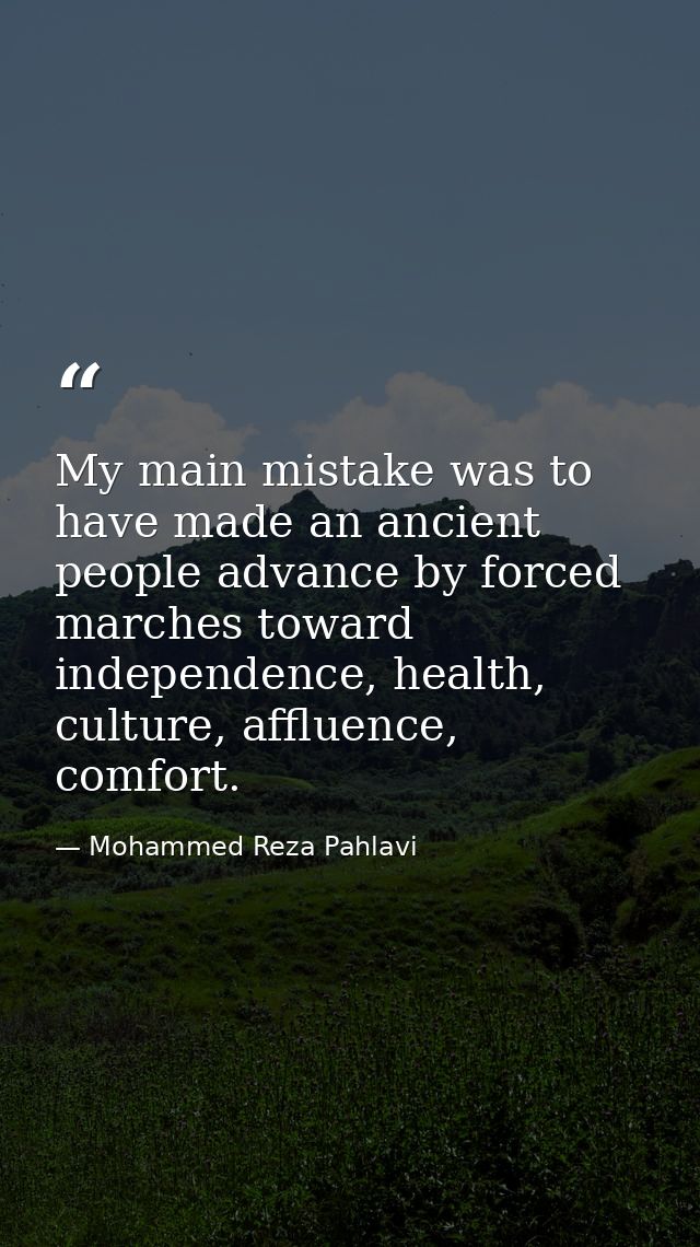 My main mistake was to have made an ancient people advance by forced marches toward independence, health, culture, afflu — Mohammed Reza Pahlavi