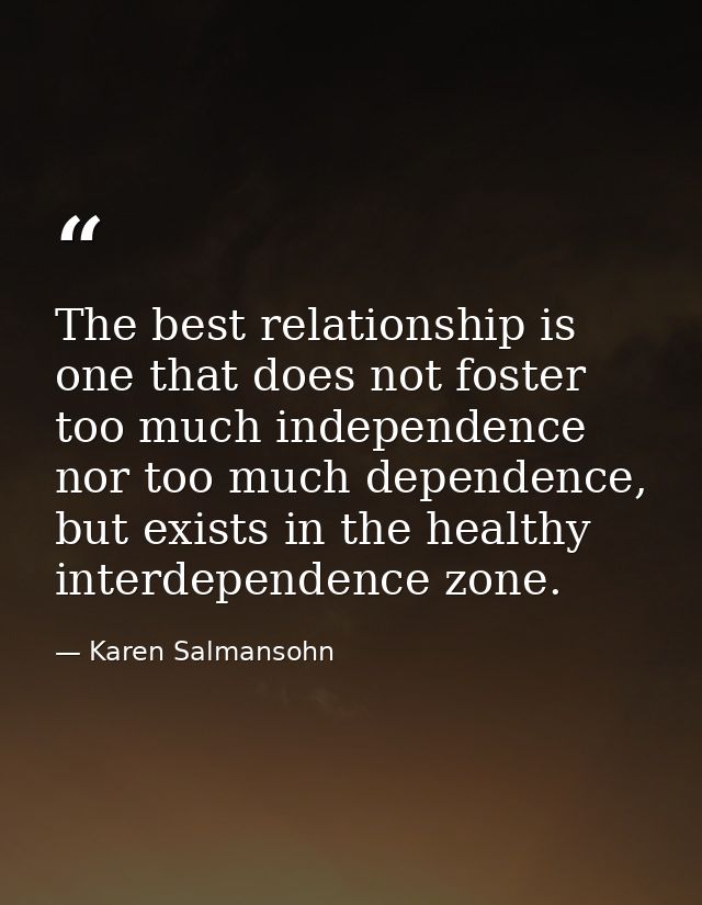 The best relationship is one that does not foster too much independence nor too much dependence, but exists in the healt — Karen Salmansohn