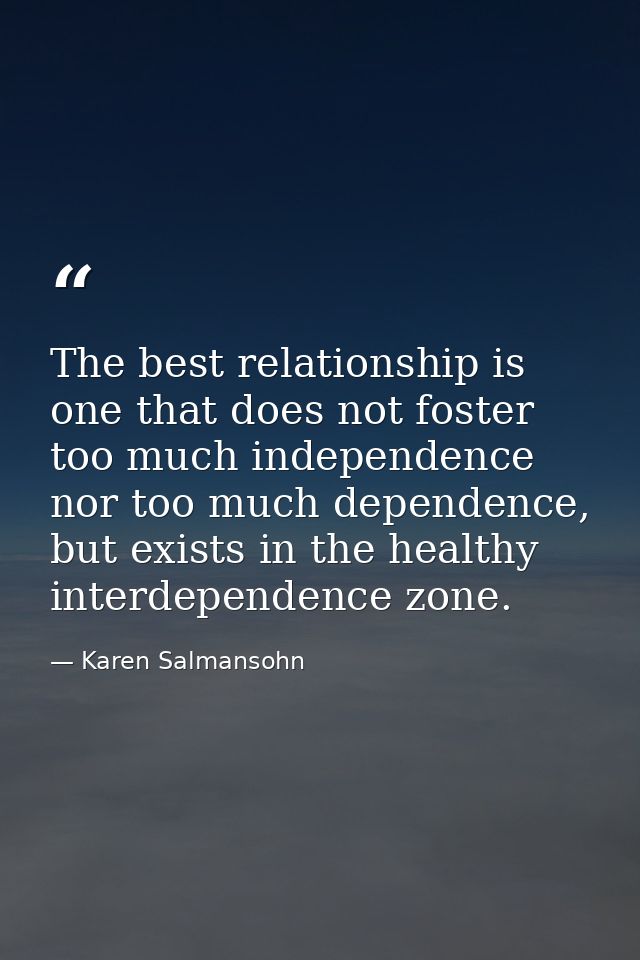 The best relationship is one that does not foster too much independence nor too much dependence, but exists in the healt — Karen Salmansohn