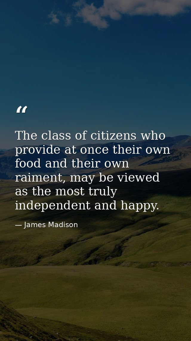 The class of citizens who provide at once their own food and their own raiment, may be viewed as the most truly independ — James Madison