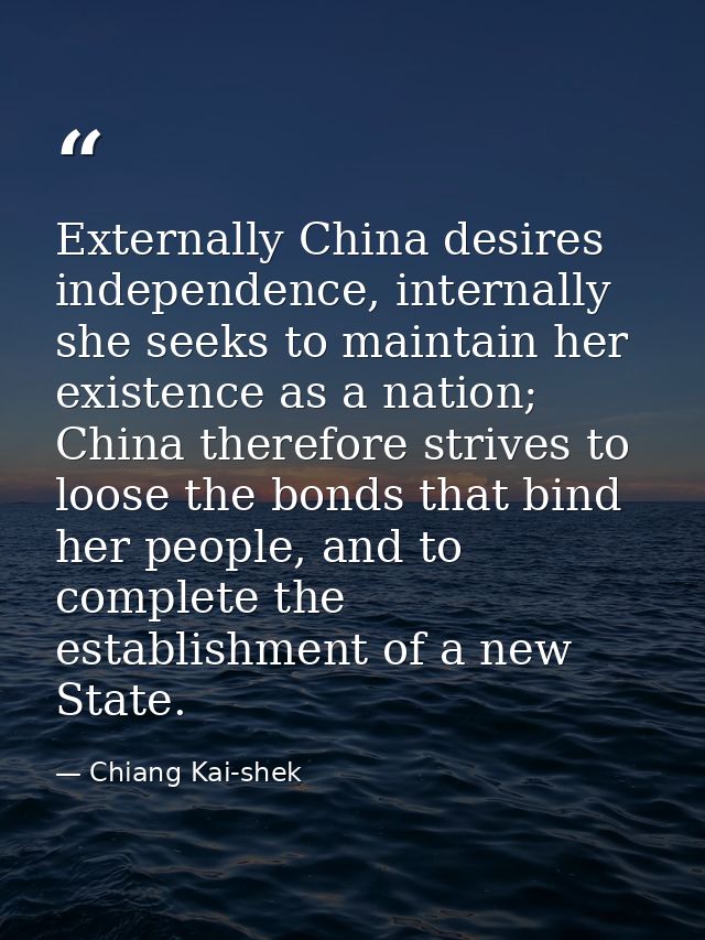 Externally China desires independence, internally she seeks to maintain her existence as a nation; China therefore striv — Chiang Kai-shek