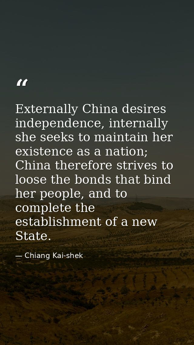 Externally China desires independence, internally she seeks to maintain her existence as a nation; China therefore striv — Chiang Kai-shek