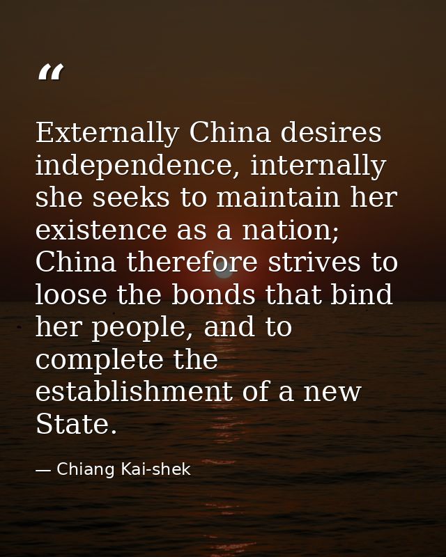 Externally China desires independence, internally she seeks to maintain her existence as a nation; China therefore striv — Chiang Kai-shek