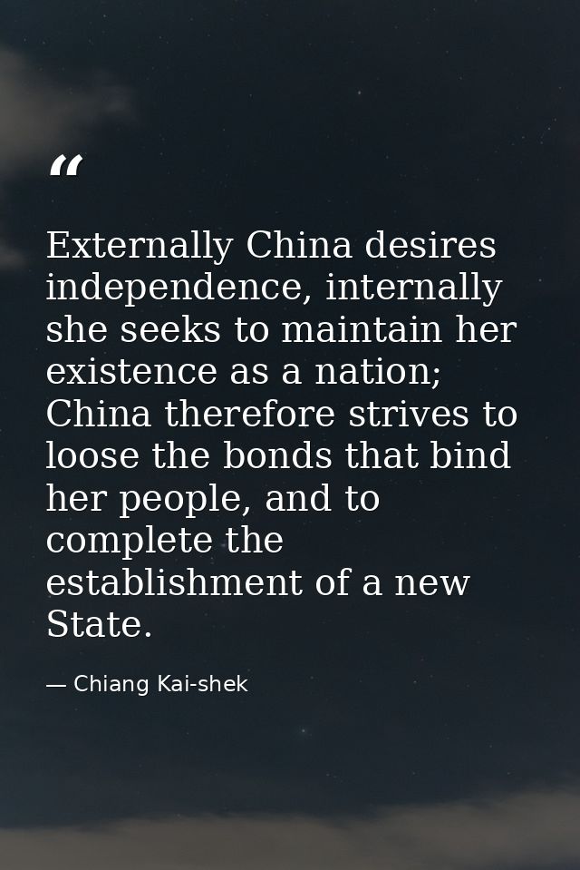 Externally China desires independence, internally she seeks to maintain her existence as a nation; China therefore striv — Chiang Kai-shek