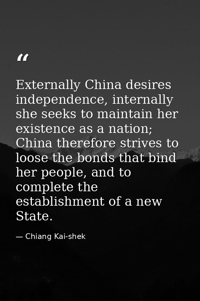 Externally China desires independence, internally she seeks to maintain her existence as a nation; China therefore striv — Chiang Kai-shek