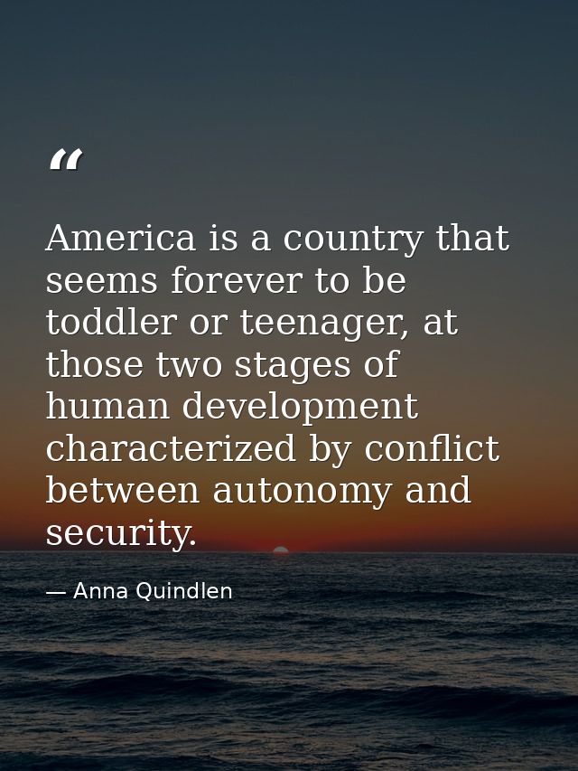 America is a country that seems forever to be toddler or teenager, at those two stages of human development characterize — Anna Quindlen