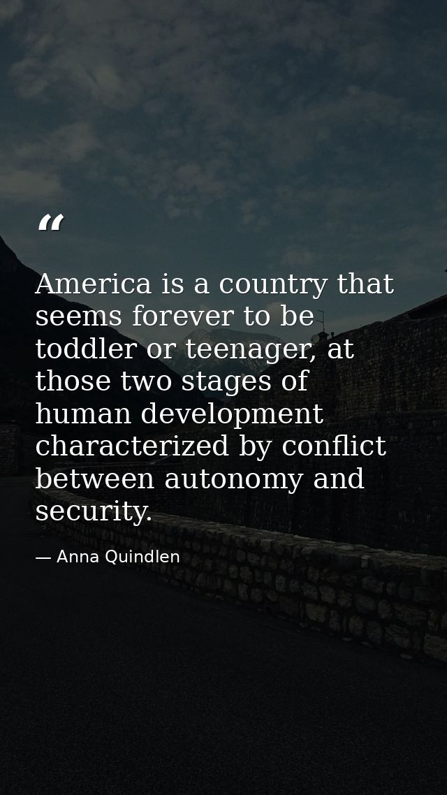 America is a country that seems forever to be toddler or teenager, at those two stages of human development characterize — Anna Quindlen