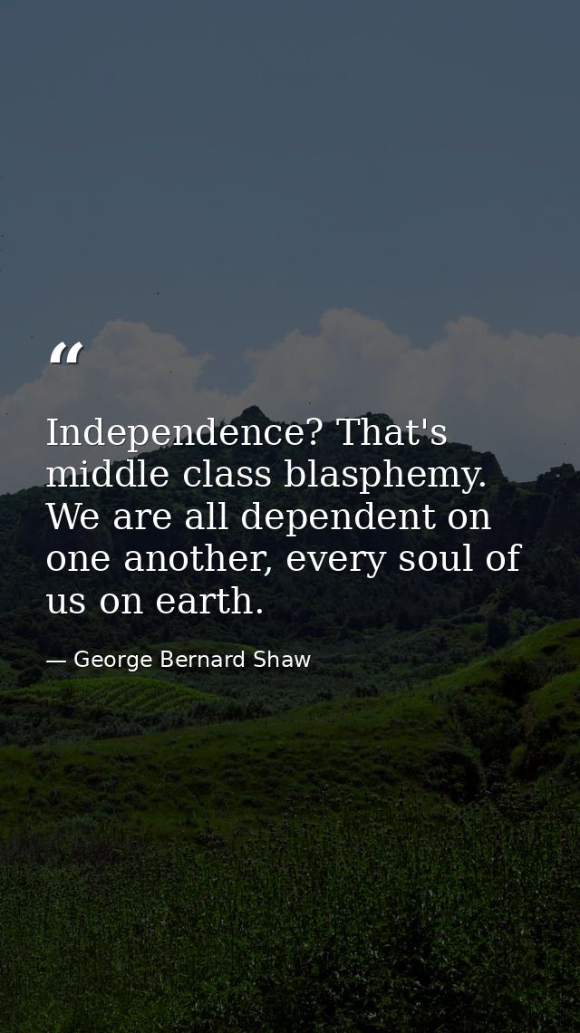Independence? That's middle class blasphemy. We are all dependent on one another, every soul of us on earth. — George Bernard Shaw