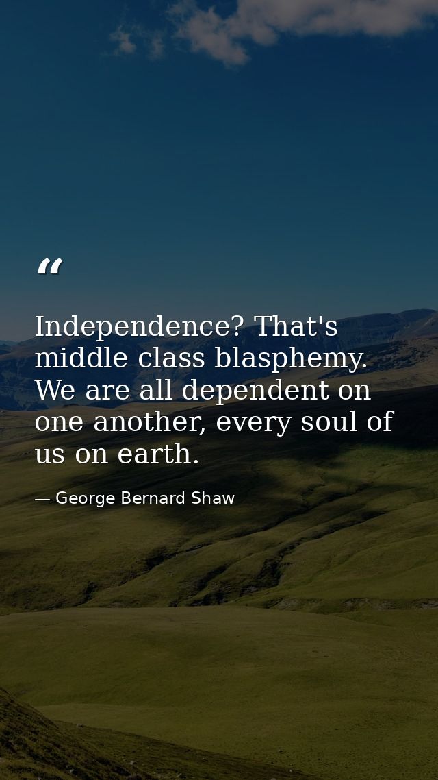 Independence? That's middle class blasphemy. We are all dependent on one another, every soul of us on earth. — George Bernard Shaw