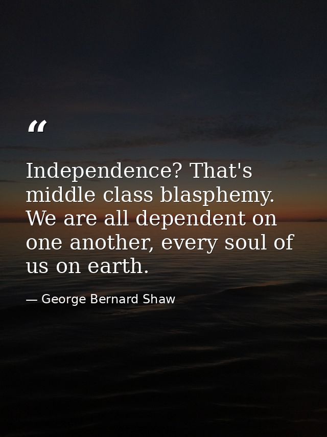 Independence? That's middle class blasphemy. We are all dependent on one another, every soul of us on earth. — George Bernard Shaw