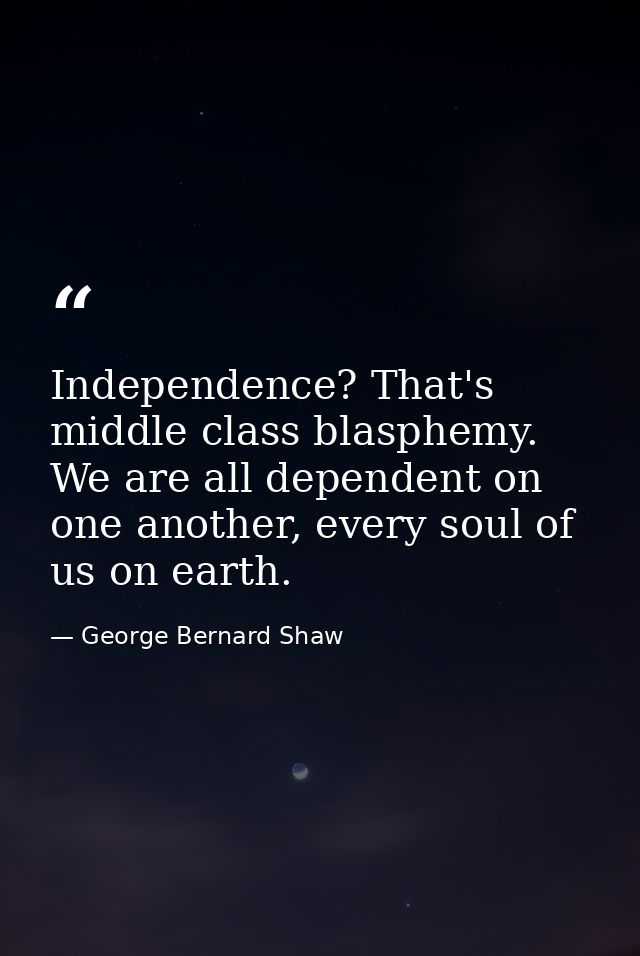 Independence? That's middle class blasphemy. We are all dependent on one another, every soul of us on earth. — George Bernard Shaw