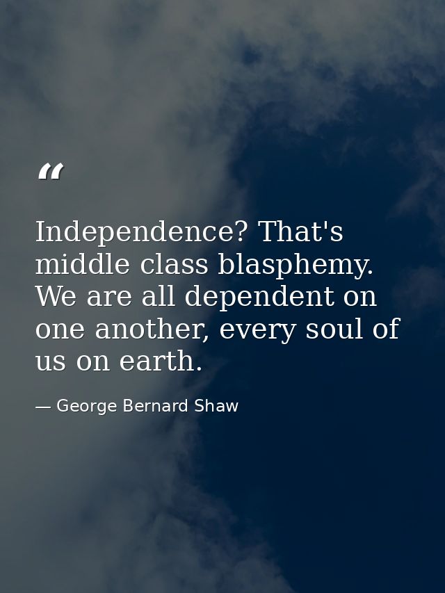 Independence? That's middle class blasphemy. We are all dependent on one another, every soul of us on earth. — George Bernard Shaw