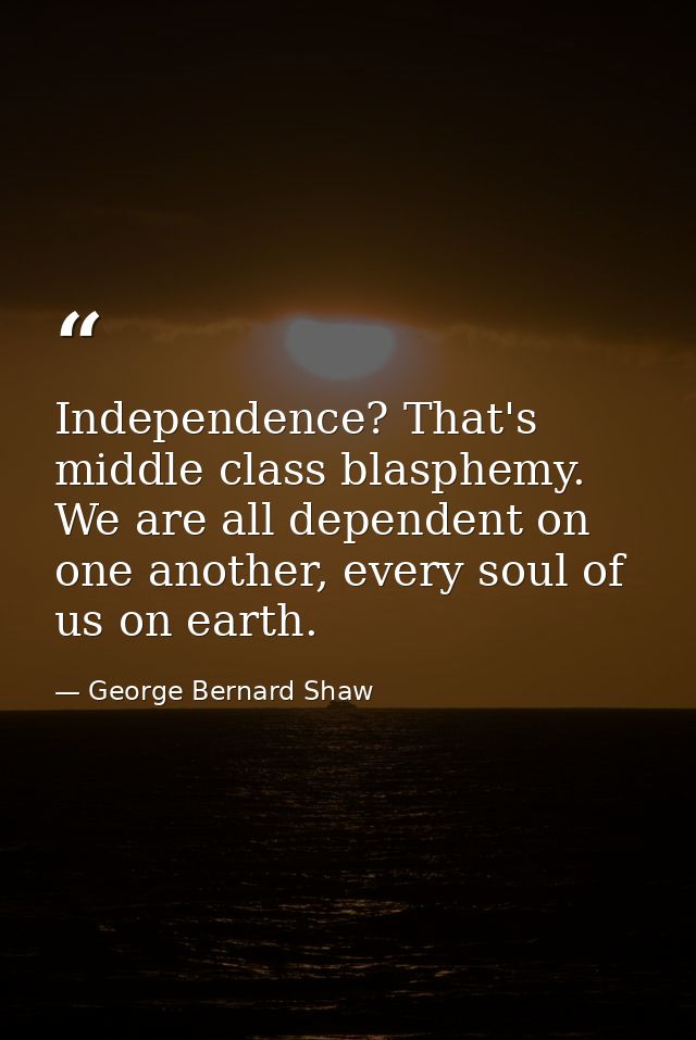 Independence? That's middle class blasphemy. We are all dependent on one another, every soul of us on earth. — George Bernard Shaw