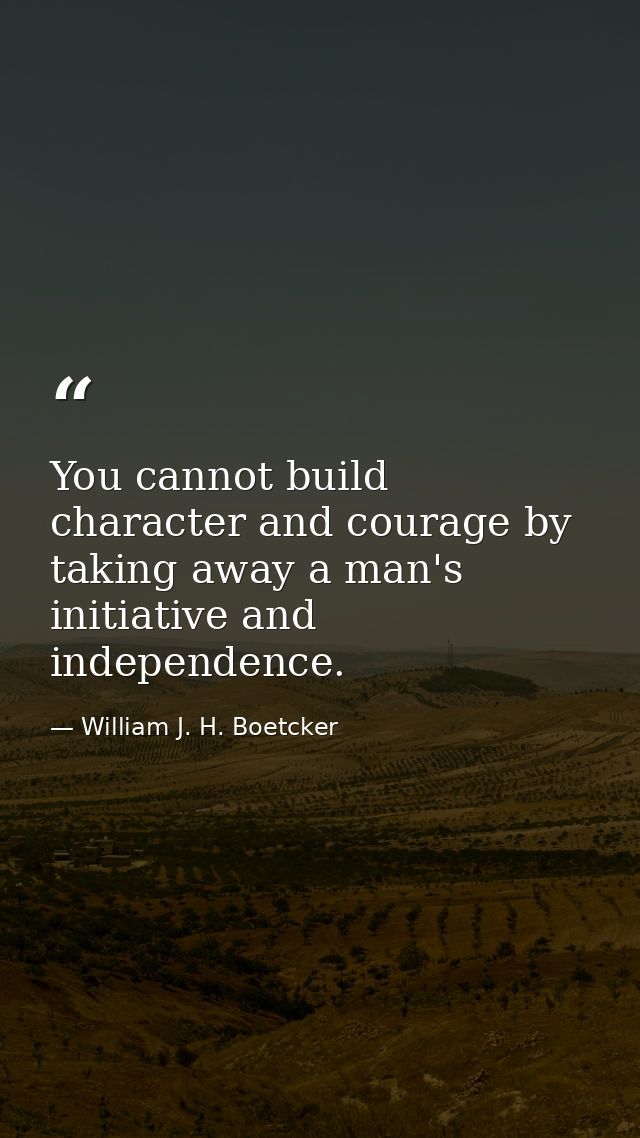 You cannot build character and courage by taking away a man's initiative and independence. — William J. H. Boetcker