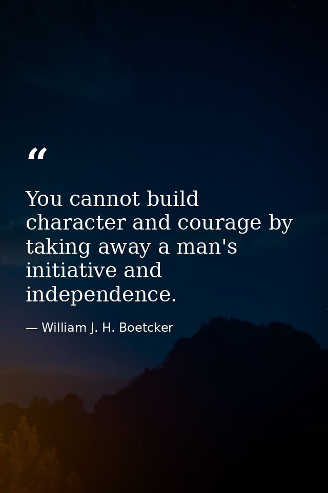 You cannot build character and courage by taking away a man's initiative and independence. — William J. H. Boetcker